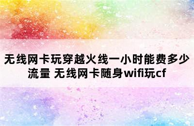 无线网卡玩穿越火线一小时能费多少流量 无线网卡随身wifi玩cf